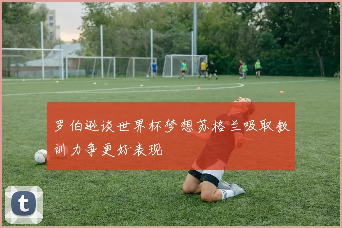 罗伯逊谈世界杯梦想苏格兰吸取教训力争更好表现