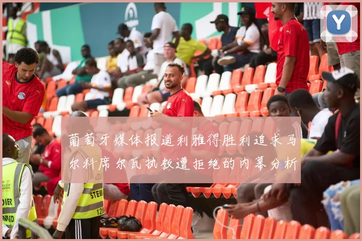 葡萄牙媒体报道利雅得胜利追求马尔科席尔瓦执教遭拒绝的内幕分析
