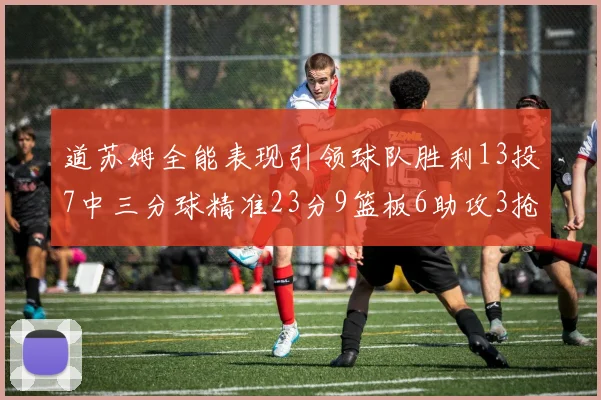 道苏姆全能表现引领球队胜利13投7中三分球精准23分9篮板6助攻3抢断表现惊艳