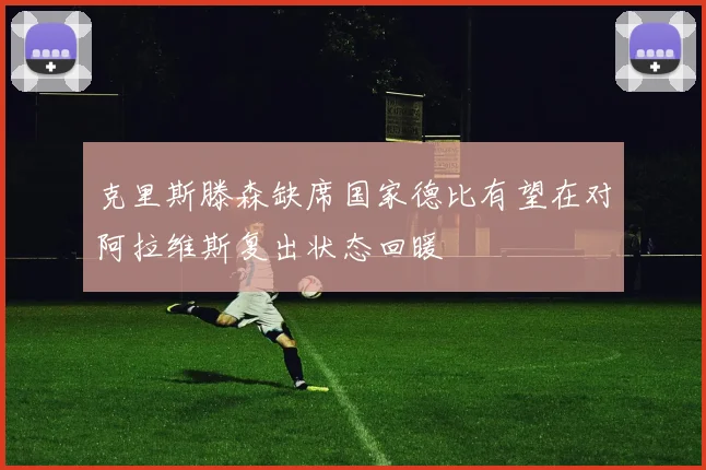 克里斯滕森缺席国家德比有望在对阿拉维斯复出状态回暖