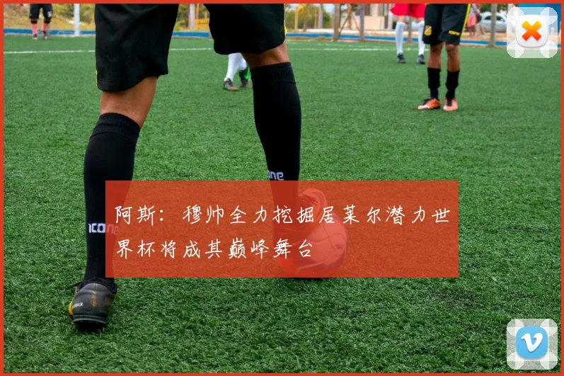 阿斯：穆帅全力挖掘居莱尔潜力世界杯将成其巅峰舞台