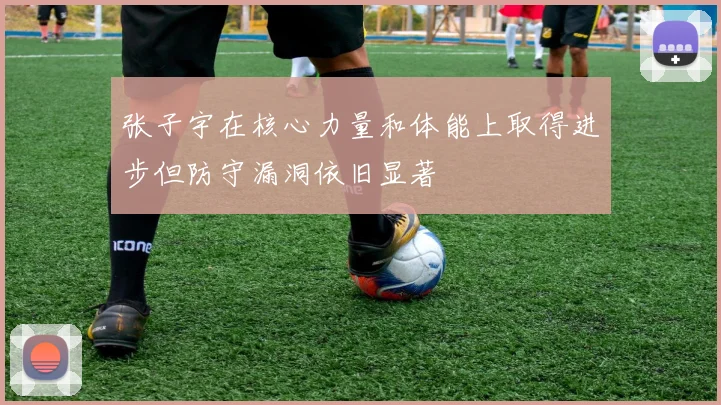 张子宇在核心力量和体能上取得进步但防守漏洞依旧显著