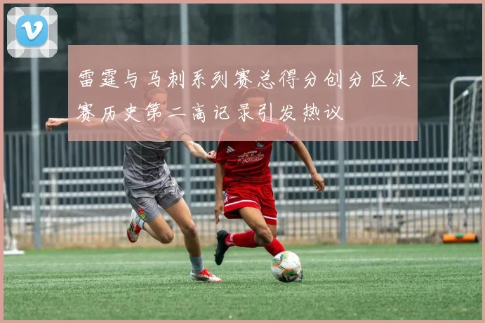 雷霆与马刺系列赛总得分创分区决赛历史第二高记录引发热议