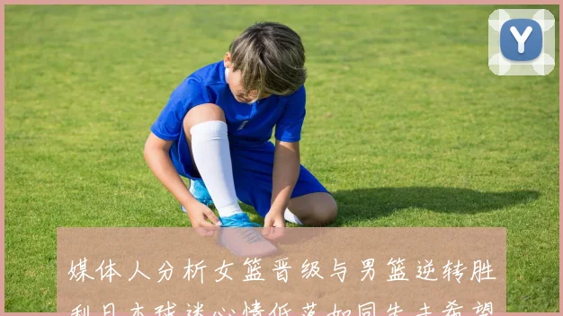 媒体人分析女篮晋级与男篮逆转胜利日本球迷心情低落如同失去希望