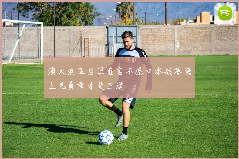 澳大利亚后卫直言不愿口水战赛场上见真章才是王道