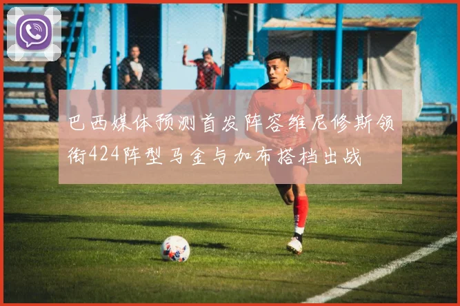 巴西媒体预测首发阵容维尼修斯领衔424阵型马金与加布搭档出战