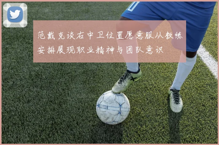范戴克谈右中卫位置愿意服从教练安排展现职业精神与团队意识