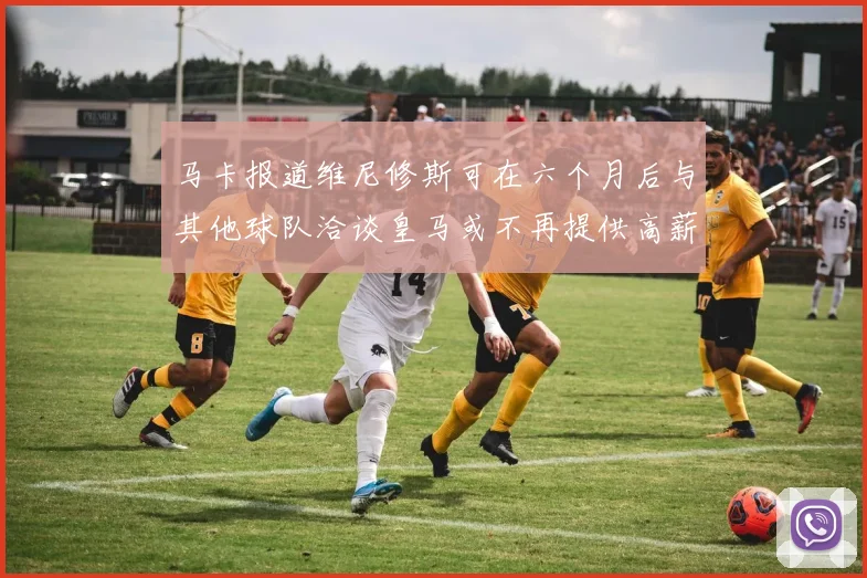 马卡报道维尼修斯可在六个月后与其他球队洽谈皇马或不再提供高薪合同