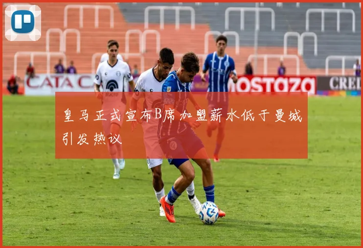 皇马正式宣布B席加盟薪水低于曼城引发热议