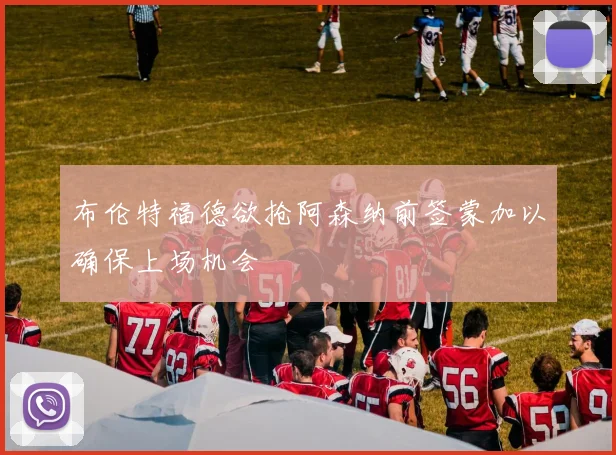 布伦特福德欲抢阿森纳前签蒙加以确保上场机会