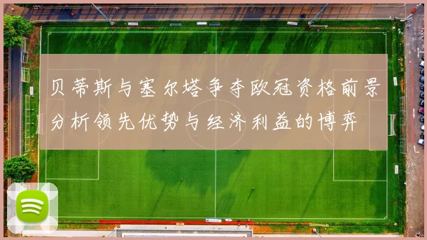 贝蒂斯与塞尔塔争夺欧冠资格前景分析领先优势与经济利益的博弈