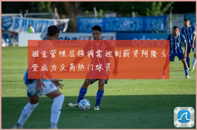 掘金管理层强调需控制薪资阿隆戈登成为交易热门球员