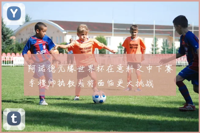 阿诺德无缘世界杯在意料之中下赛季穆帅执教或将面临更大挑战