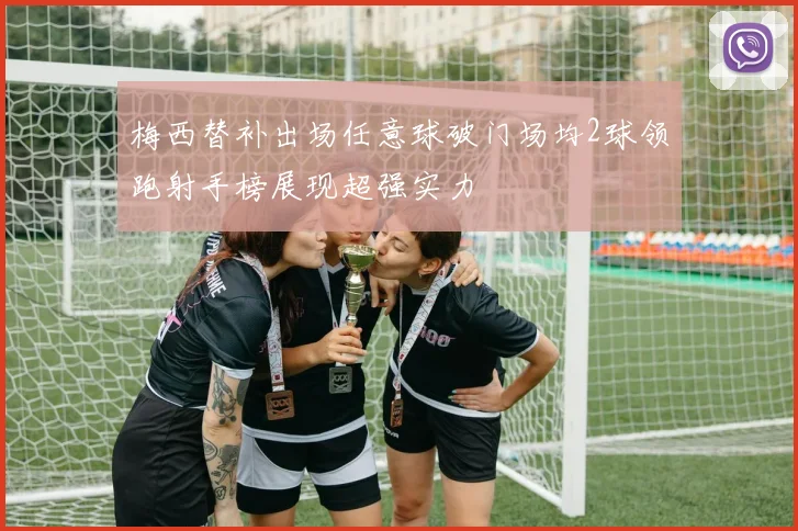 梅西替补出场任意球破门场均2球领跑射手榜展现超强实力