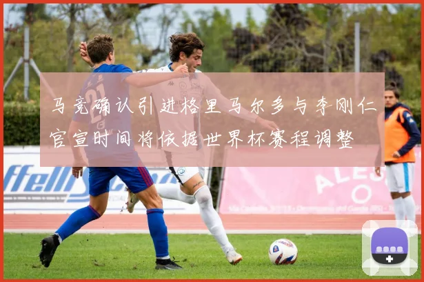 马竞确认引进格里马尔多与李刚仁官宣时间将依据世界杯赛程调整