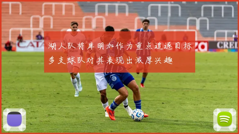 湖人队将库明加作为重点追逐目标多支球队对其表现出浓厚兴趣