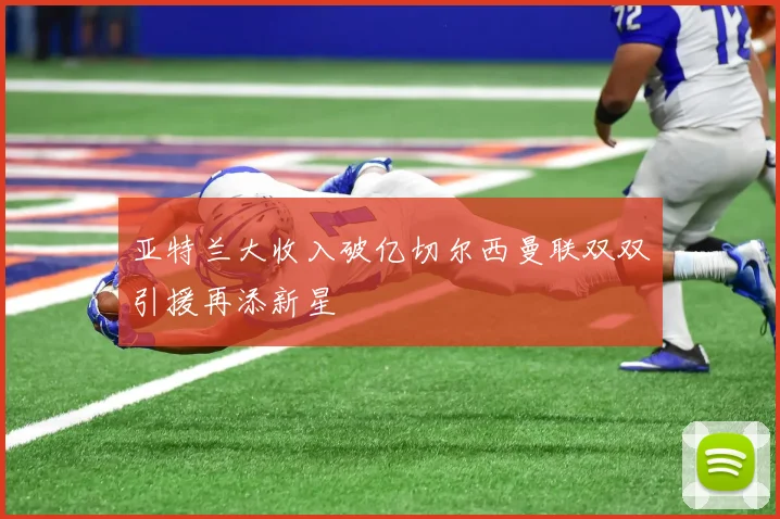 亚特兰大收入破亿切尔西曼联双双引援再添新星