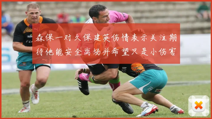森保一对久保建英伤情表示关注期待他能安全离场并希望只是小伤害