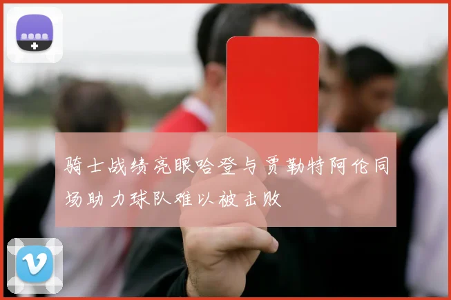 骑士战绩亮眼哈登与贾勒特阿伦同场助力球队难以被击败