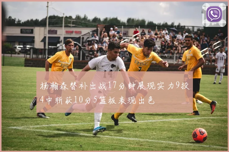 杨瀚森替补出战17分钟展现实力9投4中斩获10分5篮板表现出色