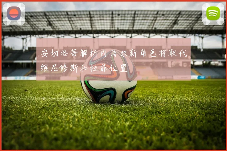 安切洛蒂解析内马尔新角色将取代维尼修斯和拉菲位置