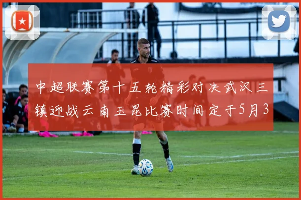 中超联赛第十五轮精彩对决武汉三镇迎战云南玉昆比赛时间定于5月31日19时35分