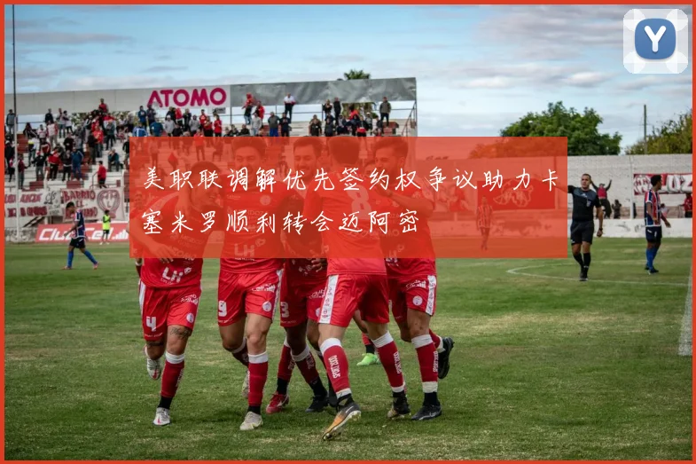 美职联调解优先签约权争议助力卡塞米罗顺利转会迈阿密