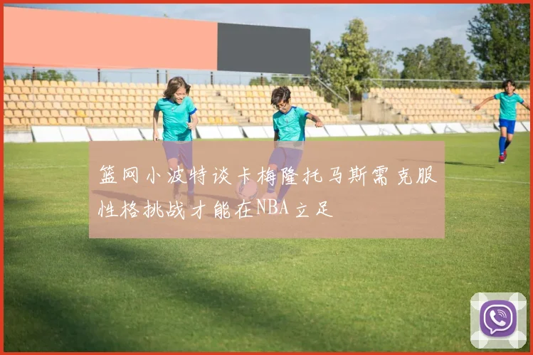 篮网小波特谈卡梅隆托马斯需克服性格挑战才能在NBA立足