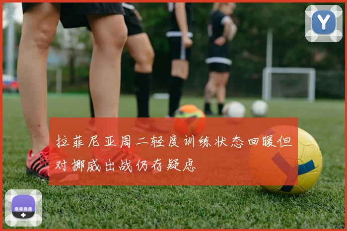 拉菲尼亚周二轻度训练状态回暖但对挪威出战仍存疑虑