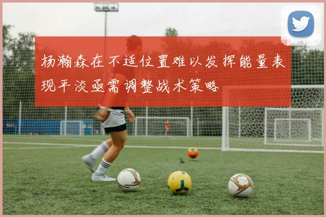 杨瀚森在不适位置难以发挥能量表现平淡亟需调整战术策略